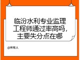 临汾水利专业监理工程师通过率高吗，主要失分点在哪