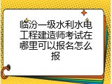 临汾一级水利水电工程建造师考试在哪里可以报名怎么报