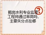 鹤岗水利专业监理工程师通过率高吗，主要失分点在哪