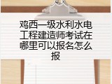 鸡西一级水利水电工程建造师考试在哪里可以报名怎么报