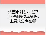 鸡西水利专业监理工程师通过率高吗，主要失分点在哪