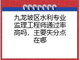 九龙坡区水利专业监理工程师通过率高吗，主要失分点在哪