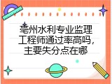 亳州水利专业监理工程师通过率高吗，主要失分点在哪