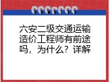 六安二级交通运输造价工程师有前途吗，为什么？详解