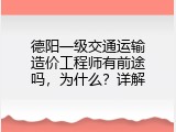 德阳一级交通运输造价工程师有前途吗，为什么？详解