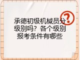 承德初级机械员分级别吗？各个级别报考条件有哪些