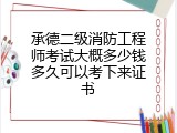 承德二级消防工程师考试大概多少钱多久可以考下来证书
