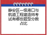 静安区一级港口与航道工程建造师考试有哪些题型分数占比