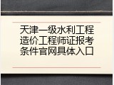 天津一级水利工程造价工程师证报考条件官网具体入口