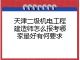 天津二级机电工程建造师怎么报考哪家最好有何要求