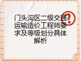 门头沟区二级交通运输造价工程师要求及等级划分具体解析