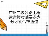 广州二级公路工程建造师考试要多少分才能合格通过