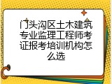 门头沟区土木建筑专业监理工程师考证报考培训机构怎么选