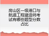 房山区一级港口与航道工程建造师考试有哪些题型分数占比