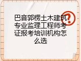 巴音郭楞土木建筑专业监理工程师考证报考培训机构怎么选