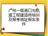 广州一级港口与航道工程建造师培训及报考地址报名条件