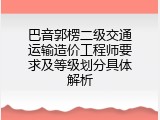 巴音郭楞二级交通运输造价工程师要求及等级划分具体解析