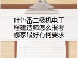 吐鲁番二级机电工程建造师怎么报考哪家最好有何要求