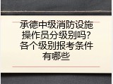 承德中级消防设施操作员分级别吗？各个级别报考条件有哪些
