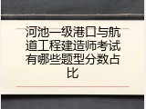 河池一级港口与航道工程建造师考试有哪些题型分数占比