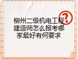 柳州二级机电工程建造师怎么报考哪家最好有何要求
