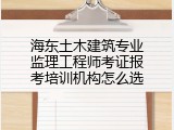 海东土木建筑专业监理工程师考证报考培训机构怎么选