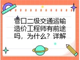 营口二级交通运输造价工程师有前途吗，为什么？详解