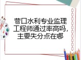 营口水利专业监理工程师通过率高吗，主要失分点在哪