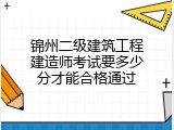 锦州二级建筑工程建造师考试要多少分才能合格通过