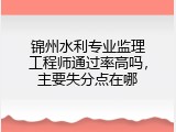 锦州水利专业监理工程师通过率高吗，主要失分点在哪