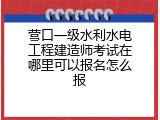 营口一级水利水电工程建造师考试在哪里可以报名怎么报
