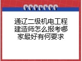 通辽二级机电工程建造师怎么报考哪家最好有何要求