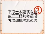平凉土木建筑专业监理工程师考证报考培训机构怎么选