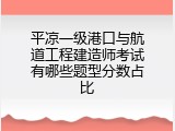 平凉一级港口与航道工程建造师考试有哪些题型分数占比