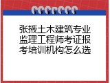 张掖土木建筑专业监理工程师考证报考培训机构怎么选