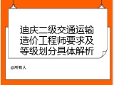 迪庆二级交通运输造价工程师要求及等级划分具体解析
