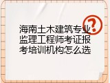 海南土木建筑专业监理工程师考证报考培训机构怎么选