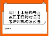 海口土木建筑专业监理工程师考证报考培训机构怎么选