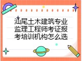 汕尾土木建筑专业监理工程师考证报考培训机构怎么选