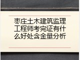 枣庄土木建筑监理工程师考完证有什么好处含金量分析