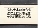 榆林土木建筑专业监理工程师考证报考培训机构怎么选