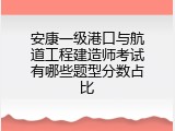 安康一级港口与航道工程建造师考试有哪些题型分数占比