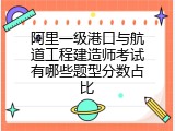 阿里一级港口与航道工程建造师考试有哪些题型分数占比