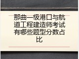 那曲一级港口与航道工程建造师考试有哪些题型分数占比