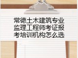 常德土木建筑专业监理工程师考证报考培训机构怎么选