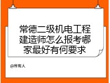 常德二级机电工程建造师怎么报考哪家最好有何要求