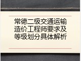 常德二级交通运输造价工程师要求及等级划分具体解析