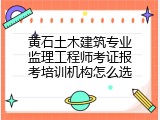 黄石土木建筑专业监理工程师考证报考培训机构怎么选