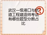 武汉一级港口与航道工程建造师考试有哪些题型分数占比
