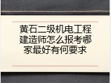 黄石二级机电工程建造师怎么报考哪家最好有何要求